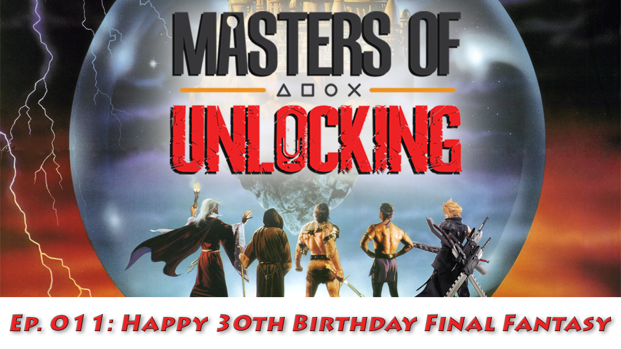 Happy 30th Birthday Final Fantasy- Masters of Unlocking Podcast Episode 011